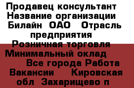 Продавец-консультант › Название организации ­ Билайн, ОАО › Отрасль предприятия ­ Розничная торговля › Минимальный оклад ­ 50 000 - Все города Работа » Вакансии   . Кировская обл.,Захарищево п.